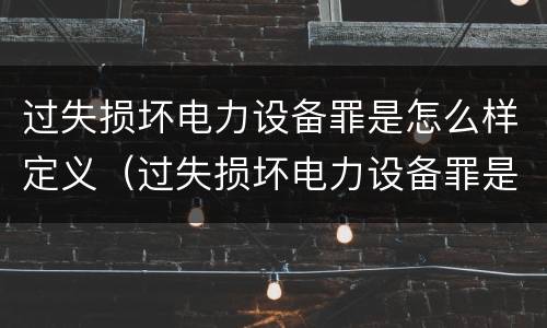 过失损坏电力设备罪是怎么样定义（过失损坏电力设备罪是怎么样定义的）