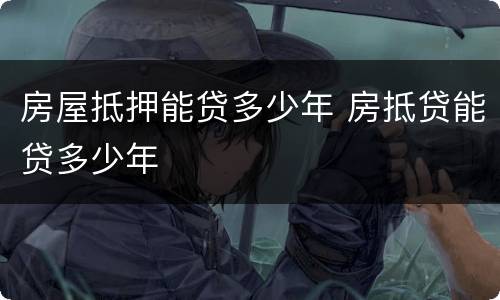 房屋抵押能贷多少年 房抵贷能贷多少年