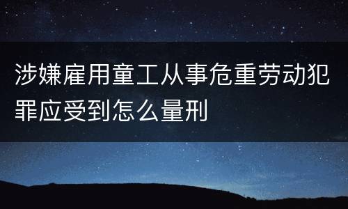 涉嫌雇用童工从事危重劳动犯罪应受到怎么量刑