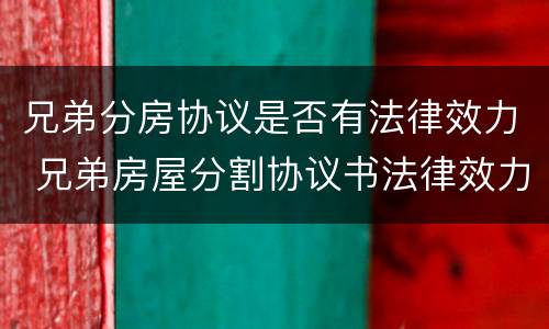 兄弟分房协议是否有法律效力 兄弟房屋分割协议书法律效力