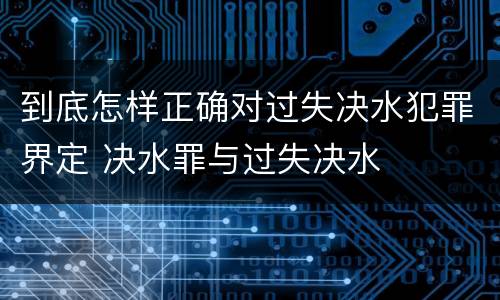 到底怎样正确对过失决水犯罪界定 决水罪与过失决水