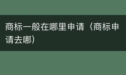 商标一般在哪里申请（商标申请去哪）