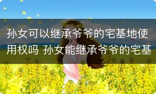 孙女可以继承爷爷的宅基地使用权吗 孙女能继承爷爷的宅基地吗