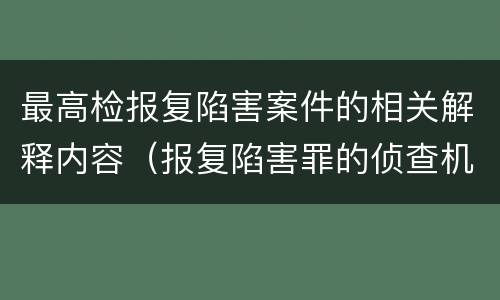 最高检报复陷害案件的相关解释内容（报复陷害罪的侦查机关是）