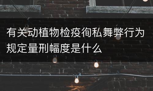 有关动植物检疫徇私舞弊行为规定量刑幅度是什么