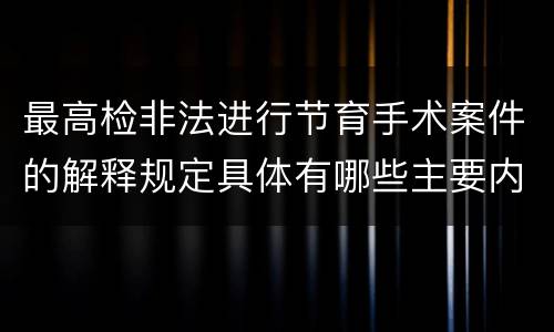 最高检非法进行节育手术案件的解释规定具体有哪些主要内容
