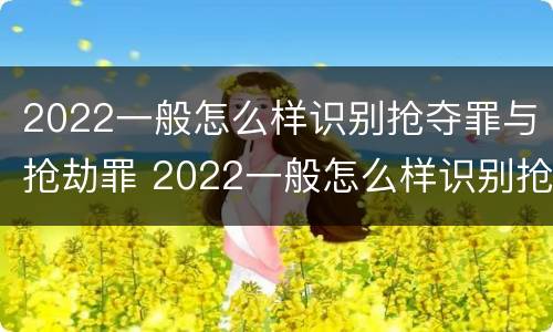 2022一般怎么样识别抢夺罪与抢劫罪 2022一般怎么样识别抢夺罪与抢劫罪呢