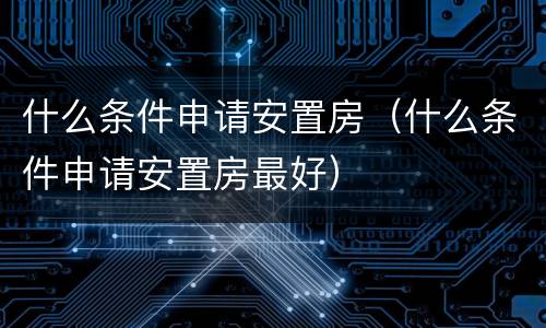 什么条件申请安置房（什么条件申请安置房最好）