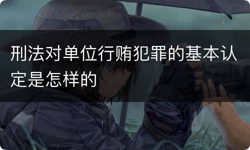 刑法对单位行贿犯罪的基本认定是怎样的