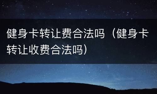 健身卡转让费合法吗（健身卡转让收费合法吗）