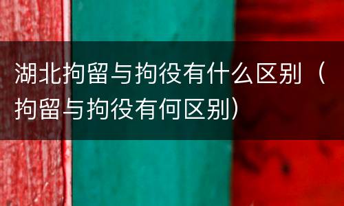 湖北拘留与拘役有什么区别（拘留与拘役有何区别）