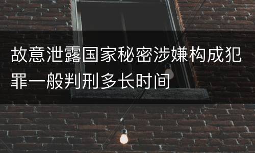 故意泄露国家秘密涉嫌构成犯罪一般判刑多长时间