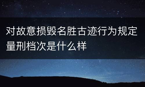对故意损毁名胜古迹行为规定量刑档次是什么样