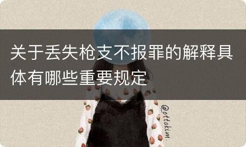 关于丢失枪支不报罪的解释具体有哪些重要规定