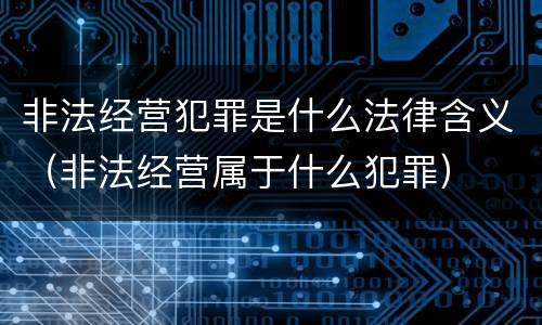 非法经营犯罪是什么法律含义（非法经营属于什么犯罪）
