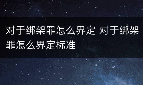 对于绑架罪怎么界定 对于绑架罪怎么界定标准