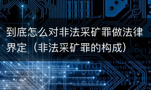 到底怎么对非法采矿罪做法律界定（非法采矿罪的构成）