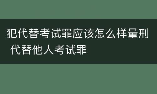 犯代替考试罪应该怎么样量刑 代替他人考试罪