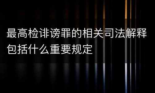 最高检诽谤罪的相关司法解释包括什么重要规定