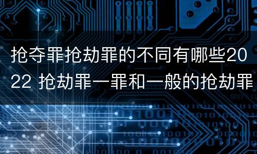 抢夺罪抢劫罪的不同有哪些2022 抢劫罪一罪和一般的抢劫罪