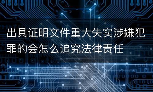 出具证明文件重大失实涉嫌犯罪的会怎么追究法律责任