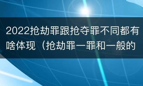 2022抢劫罪跟抢夺罪不同都有啥体现（抢劫罪一罪和一般的抢劫罪）