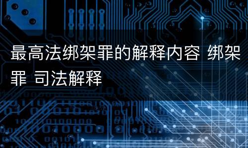 最高法绑架罪的解释内容 绑架罪 司法解释