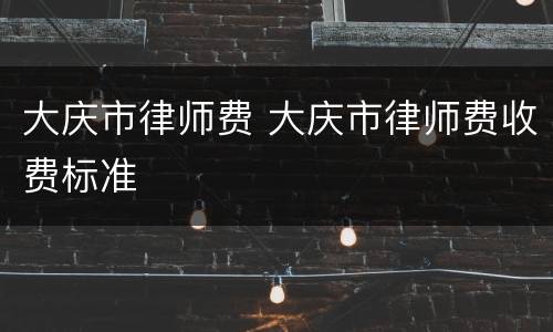 大庆市律师费 大庆市律师费收费标准