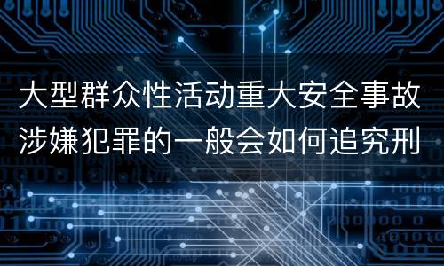 大型群众性活动重大安全事故涉嫌犯罪的一般会如何追究刑事责任