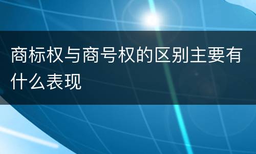 商标权与商号权的区别主要有什么表现