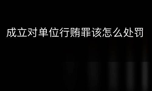 成立对单位行贿罪该怎么处罚
