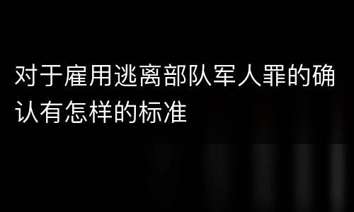 对于雇用逃离部队军人罪的确认有怎样的标准