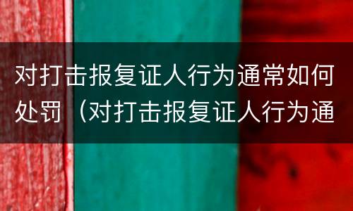 对打击报复证人行为通常如何处罚（对打击报复证人行为通常如何处罚）