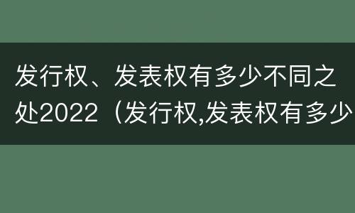 发行权、发表权有多少不同之处2022（发行权,发表权有多少不同之处2022年7月）