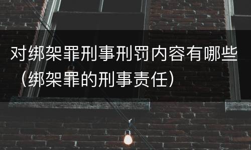 对绑架罪刑事刑罚内容有哪些（绑架罪的刑事责任）