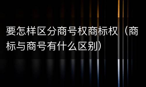 要怎样区分商号权商标权（商标与商号有什么区别）