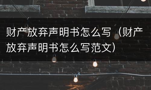 财产放弃声明书怎么写（财产放弃声明书怎么写范文）