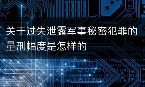 关于过失泄露军事秘密犯罪的量刑幅度是怎样的