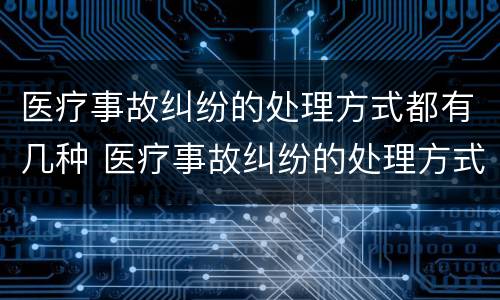 医疗事故纠纷的处理方式都有几种 医疗事故纠纷的处理方式都有几种类型