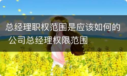 总经理职权范围是应该如何的 公司总经理权限范围
