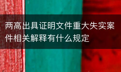 两高出具证明文件重大失实案件相关解释有什么规定
