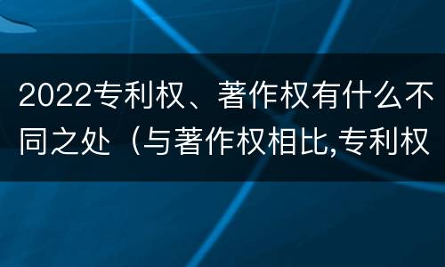 2022专利权、著作权有什么不同之处（与著作权相比,专利权有哪些特征）