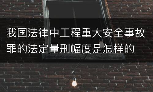 我国法律中工程重大安全事故罪的法定量刑幅度是怎样的