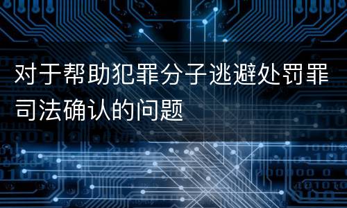 对于帮助犯罪分子逃避处罚罪司法确认的问题