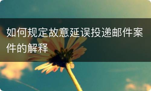 如何规定故意延误投递邮件案件的解释