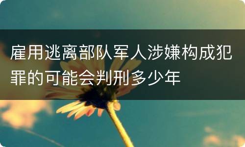 雇用逃离部队军人涉嫌构成犯罪的可能会判刑多少年