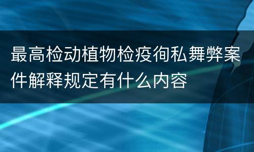 最高检动植物检疫徇私舞弊案件解释规定有什么内容