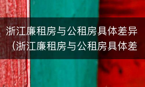 浙江廉租房与公租房具体差异（浙江廉租房与公租房具体差异在哪里）