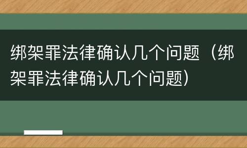 绑架罪法律确认几个问题（绑架罪法律确认几个问题）