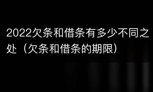 2022欠条和借条有多少不同之处（欠条和借条的期限）
